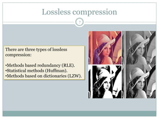 Lossless compression
                                    7




There are three types of lossless
compression:

•Methods based redundancy (RLE).
•Statistical methods (Huffman).
•Methods based on dictionaries (LZW).
 
