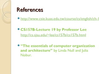 ReferencesReferences
http://www.csie.kuas.edu.tw/course/cs/english/ch-1
CS157B-Lecture 19 by Professor Lee
http://cs.sjsu.edu/~lee/cs157b/cs157b.html
“The essentials of computer organization
and architecture” by Linda Null and Julia
Nobur.
 