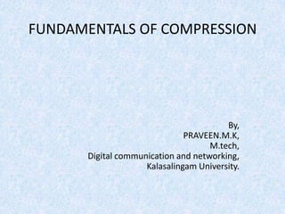 FUNDAMENTALS OF COMPRESSION

By,
PRAVEEN.M.K,
M.tech,
Digital communication and networking,
Kalasalingam University.

 