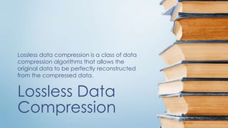 Lossless Data
Compression
Lossless data compression is a class of data
compression algorithms that allows the
original data to be perfectly reconstructed
from the compressed data.
 