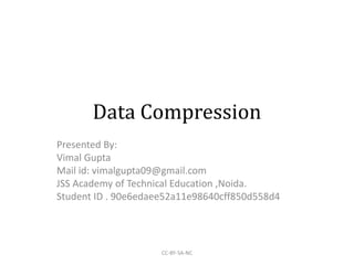 Data Compression
Presented By:
Vimal Gupta
Mail id: vimalgupta09@gmail.com
JSS Academy of Technical Education ,Noida.
Student ID . 90e6edaee52a11e98640cff850d558d4
CC-BY-SA-NC
 