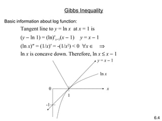 Gibbs Inequality Basic information about log function: Tangent line to  y  = ln  x   at  x  = 1 is ( y     ln 1) = (ln) ′ x =1 ( x     1)     y  =  x     1 (ln  x )″ = (1/ x )′ = -(1/ x 2 ) < 0   x          ln  x  is concave down. Therefore, ln  x      x     1 0 -1 1 ln  x x y  =  x     1 6.4 