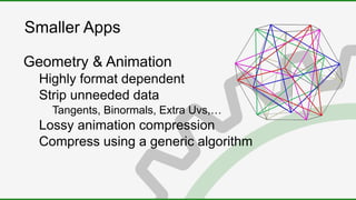 Smaller Apps
Geometry & Animation
Highly format dependent
Strip unneeded data
Tangents, Binormals, Extra Uvs,…
Lossy animation compression
Compress using a generic algorithm
 