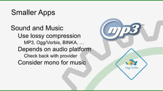 Smaller Apps
Sound and Music
Use lossy compression
MP3, Ogg/Vorbis, BINKA, …
Depends on audio platform
Check back with provider
Consider mono for music
 