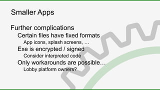 Smaller Apps
Further complications
Certain files have fixed formats
App icons, splash screens, …
Exe is encrypted / signed
Consider interpreted code
Only workarounds are possible…
Lobby platform owners?
 