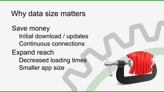 Why data size matters
Save money
Initial download / updates
Continuous connections
Expand reach
Decreased loading times
Smaller app size
 
