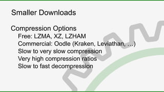 Smaller Downloads
Compression Options
Free: LZMA, XZ, LZHAM
Commercial: Oodle (Kraken, Leviathan, …)
Slow to very slow compression
Very high compression ratios
Slow to fast decompression
 