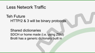 Less Network Traffic
Teh Future
HTTP/2 & 3 will be binary protocols
Shared dictionaries
SDCH or home made (i.e. using ZStd)
Brotli has a generic dictionary built in
 
