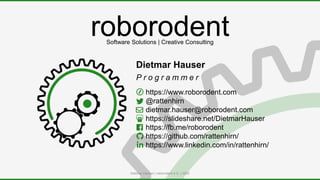 roborodent
Dietmar Hauser
P r o g r a m m e r
Dietmar Hauser | roborodent e.U. | 2020
Software Solutions | Creative Consulting
https://www.roborodent.com
@rattenhirn
dietmar.hauser@roborodent.com
https://slideshare.net/DietmarHauser
https://fb.me/roborodent
https://github.com/rattenhirn/
https://www.linkedin.com/in/rattenhirn/
 