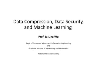 Data Compression, Data Security,
and Machine Learning
Prof. Ja-Ling Wu
Dept. of Computer Science and Information Engineering
and
Graduate Institute of Networking and Multimedia
National Taiwan University
 