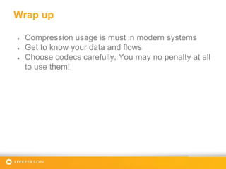 Wrap up
● Compression usage is must in modern systems
● Get to know your data and flows
● Choose codecs carefully. You may no penalty at all
to use them!
 