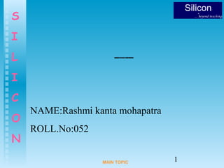 1
S
I
L
I
C
O
N
MAIN TOPIC
NAME:Rashmi kanta mohapatra
ROLL.No:052
 