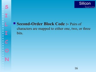 16
S
I
L
I
C
O
N
 Second-Order Block Code :-Second-Order Block Code :- Pairs ofPairs of
characters are mapped to either one, two, or threecharacters are mapped to either one, two, or three
bits.bits.
 