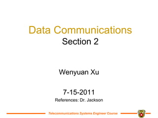 Telecommunications Systems Engineer Course
Data Communications
Section 2
Wenyuan Xu
7-15-2011
References: Dr. Jackson
 