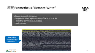 啟動Prometheus “Remote Write”
確實收到從
Prometheus拋出
來的metrics了
kafka-avro-console-consumer
--property schema.registry.url=http://xx.xx.xx.xx:8081
--bootstrap-server xx.xx.xx.xx:9092
--topic metrics
30
 