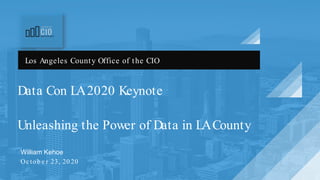 Data Con LA2020 Keynote
Unleashing the Power of Data in LACounty
William Kehoe
Oc to b e r 23, 20 20
Los Angeles County Office of the CIO
 