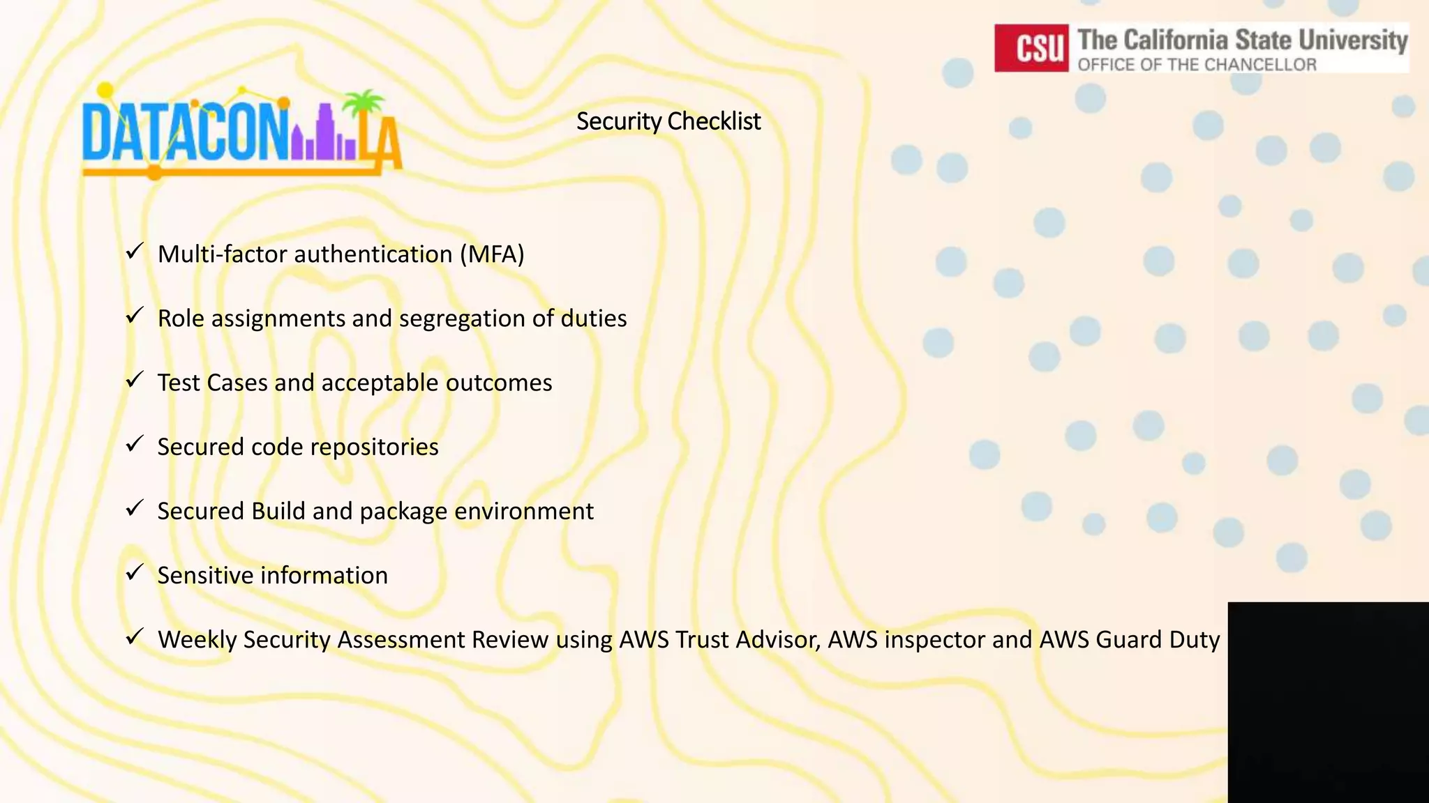  Multi-factor authentication (MFA)  Role assignments and segregation of duties  Test Cases and acceptable outcomes  Secured code repositories  Secured Build and package environment  Sensitive information  Weekly Security Assessment Review using AWS Trust Advisor, AWS inspector and AWS Guard Duty Security Checklist 