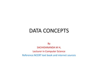 DATA CONCEPTS
By
SACHIDANANDA M H,
Lecturer in Computer Science
Reference:NCERT text book and internet sources
 