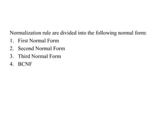 Normalization rule are divided into the following normal form:
1. First Normal Form
2. Second Normal Form
3. Third Normal Form
4. BCNF
 