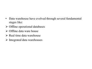 • Data warehouse have evolved through several fundamental
stages like:
 Offline operational databases
 Offline data ware house
 Real time data warehouse
 Integrated data warehouses
 