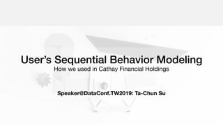User’s Sequential Behavior Modeling
How we used in Cathay Financial Holdings
Speaker@DataConf.TW2019: Ta-Chun Su
 