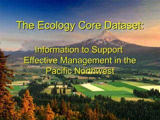 The Ecology Core Dataset:The Ecology Core Dataset:
Information to SupportInformation to Support
Effective Management in theEffective Management in the
Pacific NorthwestPacific Northwest
 
