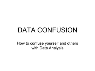 DATA CONFUSION How to confuse yourself and others with Data Analysis 