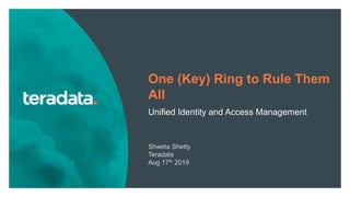 1
One (Key) Ring to Rule Them
All
Unified Identity and Access Management
Shweta Shetty
Teradata
Aug 17th 2019
 