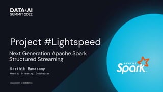 Next Generation Apache Spark
Structured Streaming
Karthik Ramasamy
Head of Streaming, Databricks
Project #Lightspeed
 