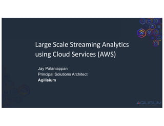 Large Scale Streaming Analytics
using Cloud Services (AWS)
Jay Palaniappan
Principal Solutions Architect
Agilisium
 