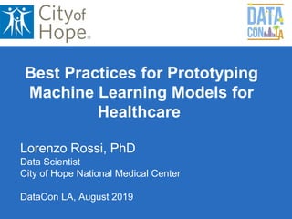 Lorenzo Rossi, PhD
Data Scientist
City of Hope National Medical Center
DataCon LA, August 2019
Best Practices for Prototyping
Machine Learning Models for
Healthcare
 