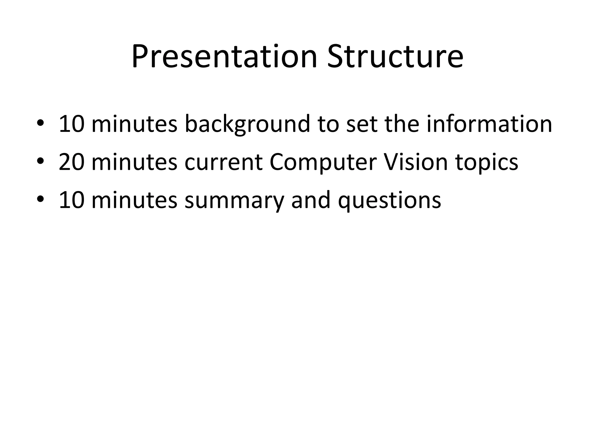 Presentation Structure
• 10 minutes background to set the information
• 20 minutes current Computer Vision topics
• 10 minutes summary and questions
 