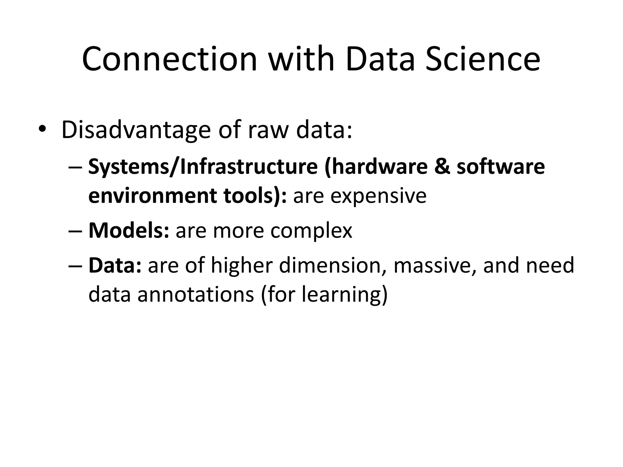 Connection with Data Science
• Disadvantage of raw data:
– Systems/Infrastructure (hardware & software
environment tools): are expensive
– Models: are more complex
– Data: are of higher dimension, massive, and need
data annotations (for learning)
 