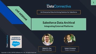 L
I
V
E
W
E
B
I
N
A
R
Salesforce Data Archival
Integrating External Platforms
An Enterprise Data Archiving Solution for Salesforce
Rakesh N. Rao
Global Sales Head
Vedant Srivastava
Product Consultant
Copyright © 2021 CEPTES Software Pvt. Ltd. All Rights Reserved
1
 