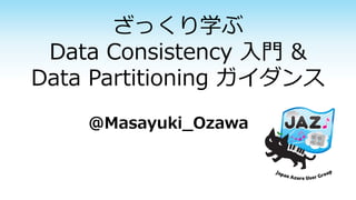 ざっくり学ぶ Data Consistency 入門& Data Partitioning ガイダンス 
@Masayuki_Ozawa  