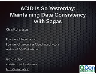 @crichardson
ACID Is So Yesterday:
Maintaining Data Consistency
with Sagas
Chris Richardson
Founder of Eventuate.io
Founder of the original CloudFoundry.com
Author of POJOs in Action
@crichardson
chris@chrisrichardson.net
http://eventuate.io
 