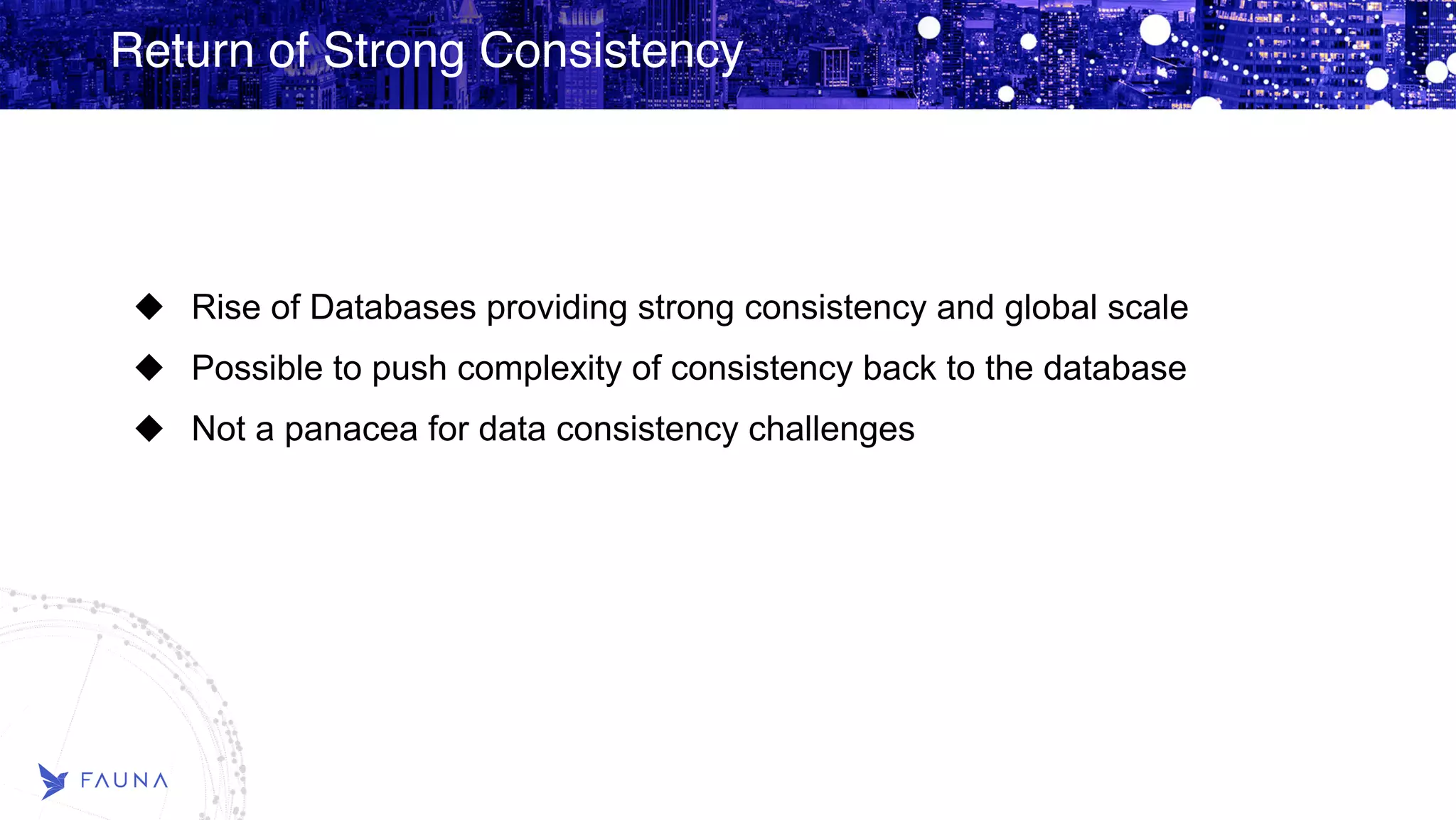 Return of Strong Consistency Rise of Databases providing strong consistency and global scale Possible to push complexity of consistency back to the database Not a panacea for data consistency challenges 