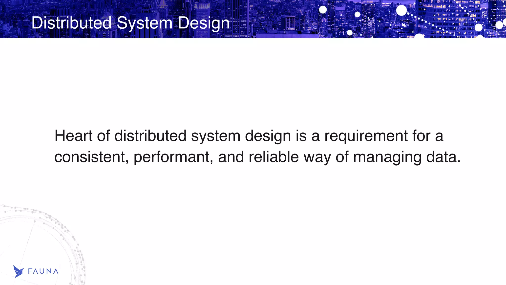 Distributed System Design Heart of distributed system design is a requirement for a consistent, performant, and reliable way of managing data. 