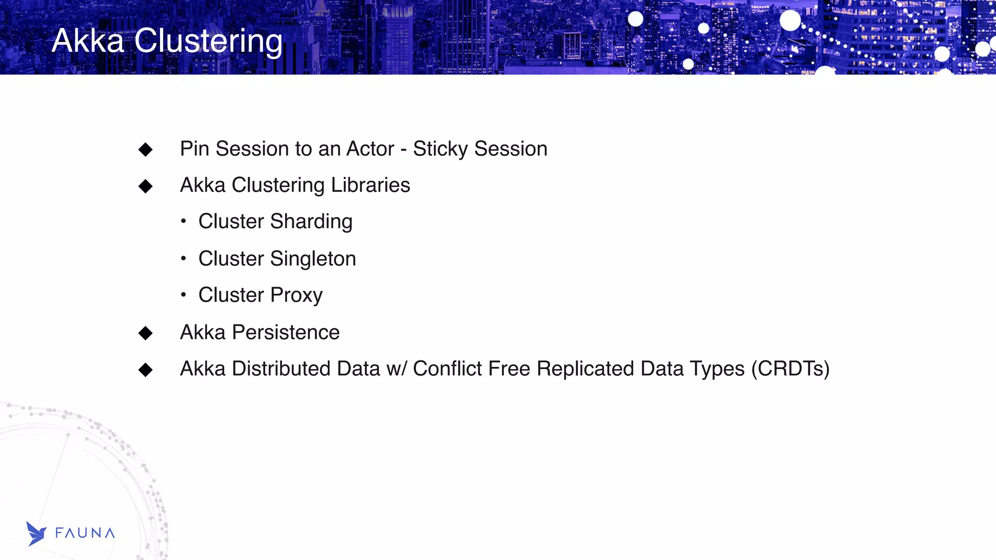 Akka Clustering Pin Session to an Actor - Sticky Session Akka Clustering Libraries • Cluster Sharding • Cluster Singleton • Cluster Proxy Akka Persistence Akka Distributed Data w/ Conflict Free Replicated Data Types (CRDTs) 