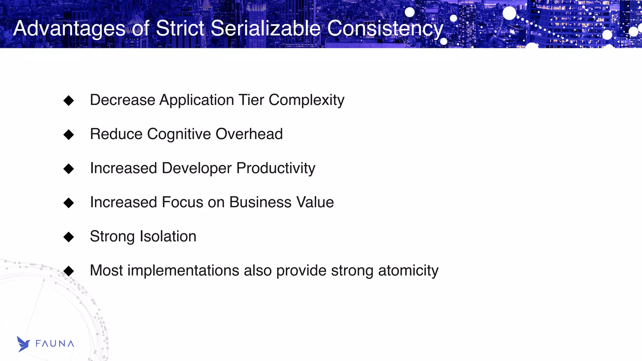 Advantages of Strict Serializable Consistency Decrease Application Tier Complexity Reduce Cognitive Overhead Increased Developer Productivity Increased Focus on Business Value Strong Isolation Most implementations also provide strong atomicity 
