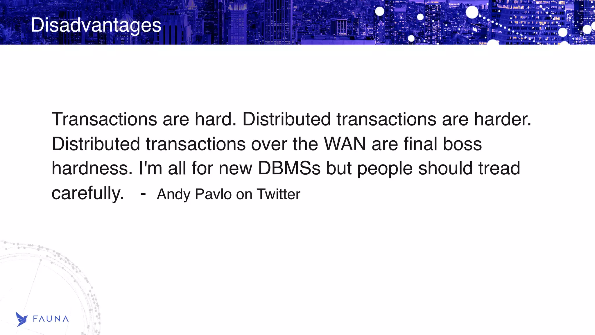 Disadvantages Transactions are hard. Distributed transactions are harder. Distributed transactions over the WAN are final boss hardness. I'm all for new DBMSs but people should tread carefully. - Andy Pavlo on Twitter 