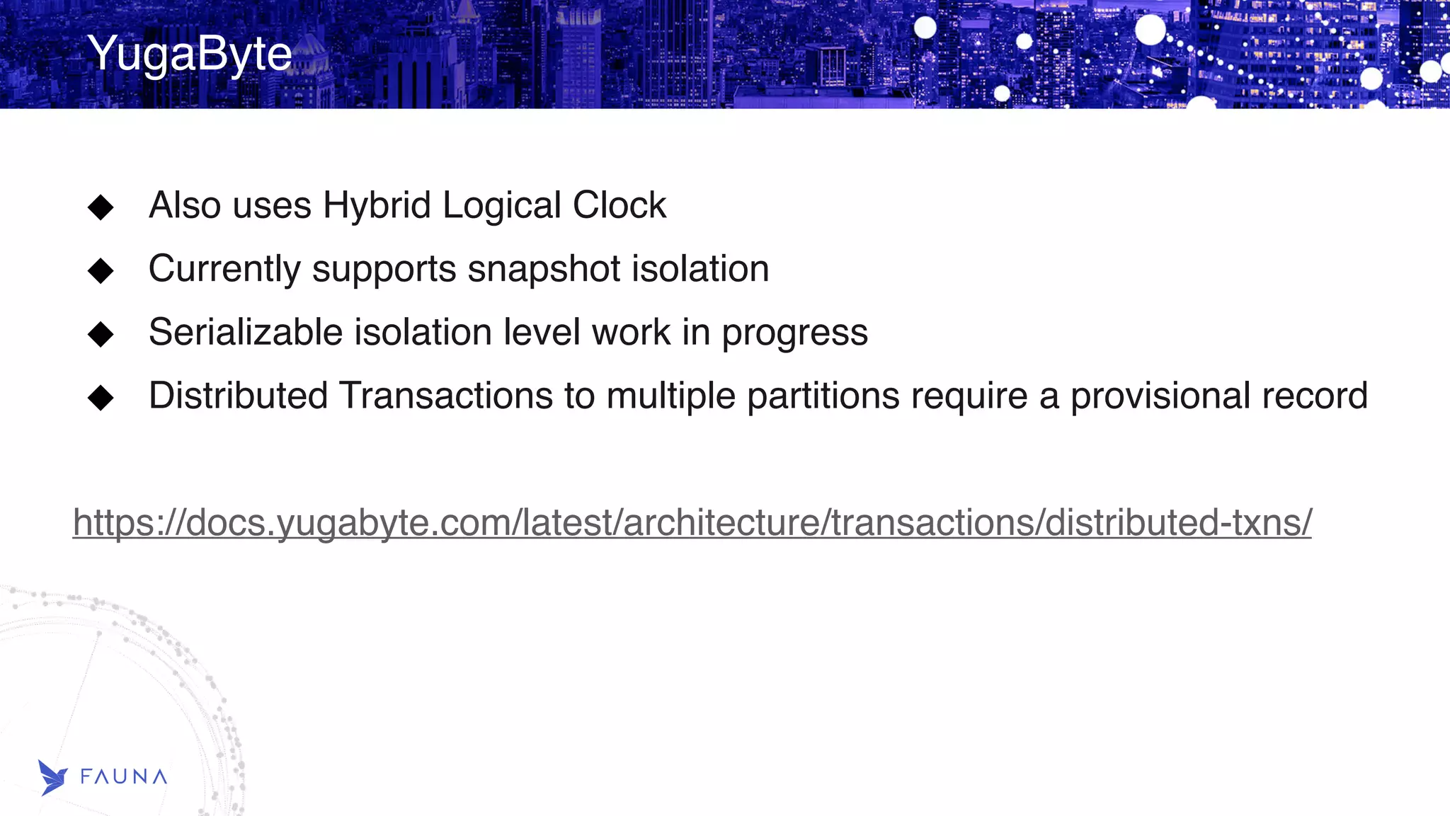 YugaByte Also uses Hybrid Logical Clock Currently supports snapshot isolation Serializable isolation level work in progress Distributed Transactions to multiple partitions require a provisional record https://docs.yugabyte.com/latest/architecture/transactions/distributed-txns/ 