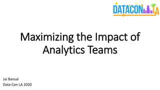 Maximizing the Impact of
Analytics Teams
Jai Bansal
Data Con LA 2020
 