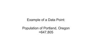 Example of a Data Point:
Population of Portland, Oregon
=647,805
 
