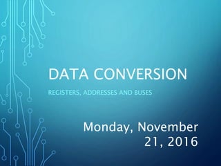 DATA CONVERSION
REGISTERS, ADDRESSES AND BUSES
Monday, November
21, 2016
 