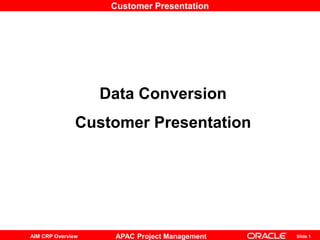 Slide 1
APAC Project Management
AIM CRP Overview
Customer Presentation
Data Conversion
Customer Presentation
 