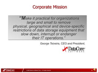 Corporate Mission“Make it practical for organizationslarge and small to remove physical, geographical and device-specific  restrictions of data storage equipment that slow down, interrupt or endanger their IT operations.” George Teixeira, CEO and President,
