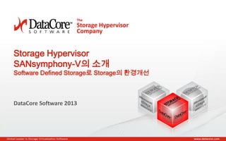 Copyright © 2013 DataCore Software Corp. – All Rights Reserved.
Storage Hypervisor
SANsymphony-V의 소개
Software Defined Storage로 Storage의 환경개선
DataCore Software 2013
 