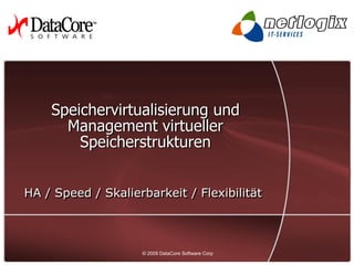 Speichervirtualisierung und
      Management virtueller
        Speicherstrukturen


HA / Speed / Skalierbarkeit / Flexibilität




                  © 2009 © 2009 Software Corp. — All rights reserved
                         DataCore DataCore Software Corp               1
 