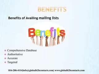 Benefits of Availing mailing lists
 Comprehensive Database
 Authoritative
 Accurate
 Targeted
816-286-4114|info@globalb2bcontacts.com| www.globalb2bcontacts.com
 
